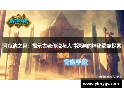 阿苟纳之骨:揭示古老传说与人性深渊的神秘遗骸探索 阿苟纳之骨:揭示古老传说与人性深渊的神秘遗骸探索
